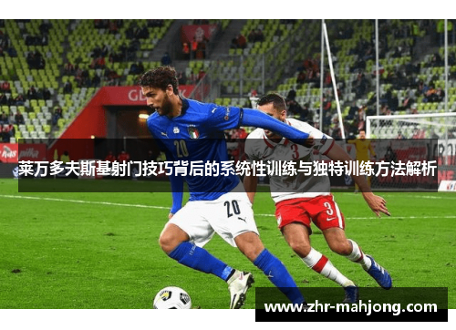 莱万多夫斯基射门技巧背后的系统性训练与独特训练方法解析 莱万多夫斯基射门技巧背后的系统性训练与独特训练方法解析