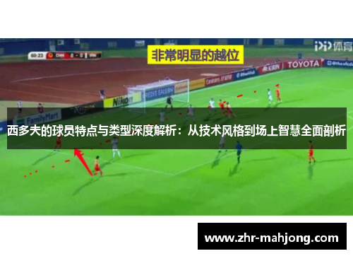 西多夫的球员特点与类型深度解析:从技术风格到场上智慧全面剖析 西多夫的球员特点与类型深度解析:从技术风格到场上智慧全面剖析