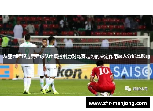 从亚洲杯预选赛看球队中场控制力对比赛走势的决定作用深入分析其影响