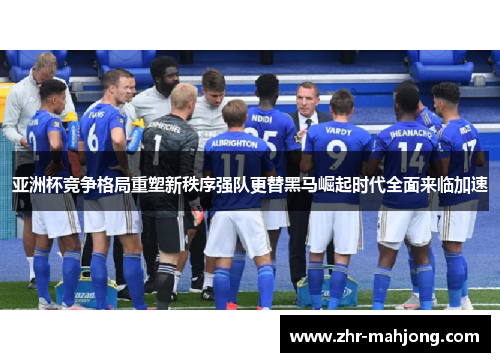 亚洲杯竞争格局重塑新秩序强队更替黑马崛起时代全面来临加速