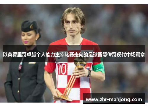 以莫德里奇卓越个人能力主宰比赛走向的足球智慧传奇现代中场篇章