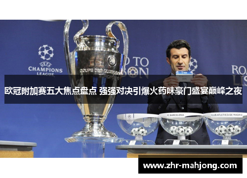 欧冠附加赛五大焦点盘点 强强对决引爆火药味豪门盛宴巅峰之夜