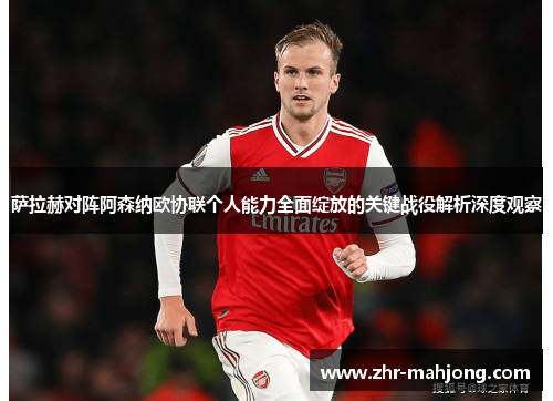 萨拉赫对阵阿森纳欧协联个人能力全面绽放的关键战役解析深度观察