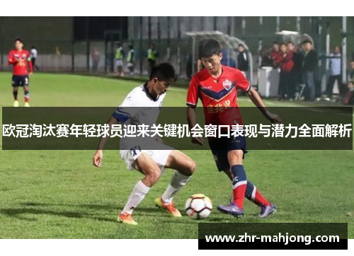 欧冠淘汰赛年轻球员迎来关键机会窗口表现与潜力全面解析 欧冠淘汰赛年轻球员迎来关键机会窗口表现与潜力全面解析
