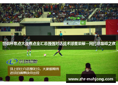 世俱杯焦点大战看点全汇总强强对话战术球星荣耀一网打尽巅峰之夜 世俱杯焦点大战看点全汇总强强对话战术球星荣耀一网打尽巅峰之夜