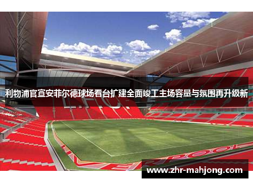 利物浦官宣安菲尔德球场看台扩建全面竣工主场容量与氛围再升级新 利物浦官宣安菲尔德球场看台扩建全面竣工主场容量与氛围再升级新
