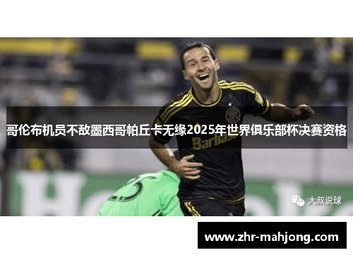 哥伦布机员不敌墨西哥帕丘卡无缘2025年世界俱乐部杯决赛资格 哥伦布机员不敌墨西哥帕丘卡无缘2025年世界俱乐部杯决赛资格