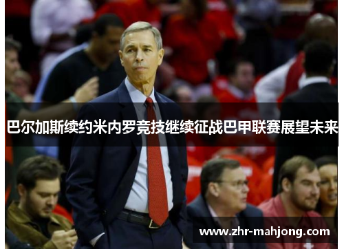 巴尔加斯续约米内罗竞技继续征战巴甲联赛展望未来