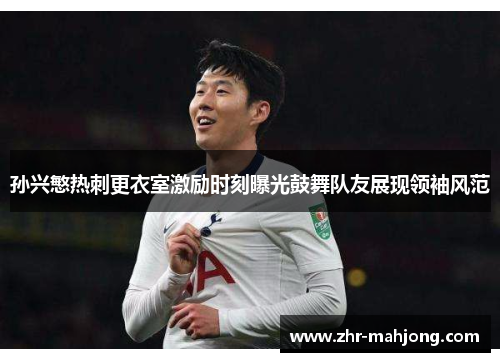 孙兴慜热刺更衣室激励时刻曝光鼓舞队友展现领袖风范
