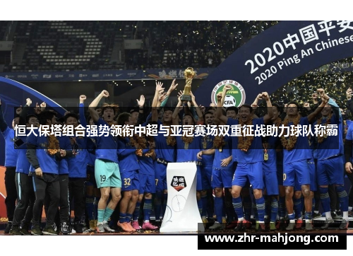 恒大保塔组合强势领衔中超与亚冠赛场双重征战助力球队称霸 恒大保塔组合强势领衔中超与亚冠赛场双重征战助力球队称霸