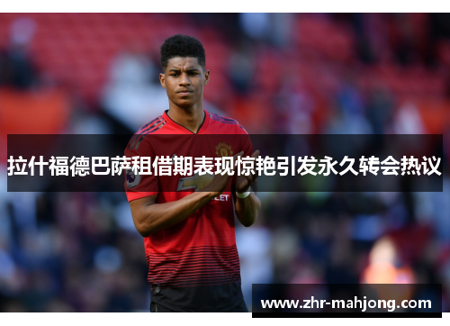 拉什福德巴萨租借期表现惊艳引发永久转会热议 拉什福德巴萨租借期表现惊艳引发永久转会热议