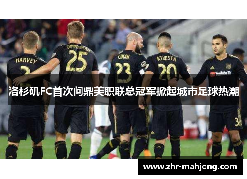 洛杉矶FC首次问鼎美职联总冠军掀起城市足球热潮