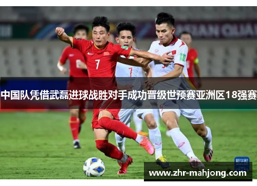 中国队凭借武磊进球战胜对手成功晋级世预赛亚洲区18强赛 中国队凭借武磊进球战胜对手成功晋级世预赛亚洲区18强赛