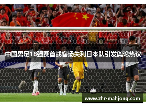 中国男足18强赛首战客场失利日本队引发舆论热议