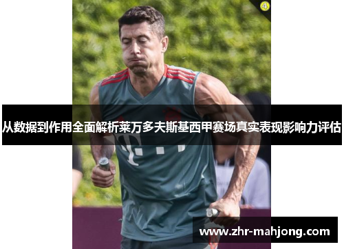 从数据到作用全面解析莱万多夫斯基西甲赛场真实表现影响力评估