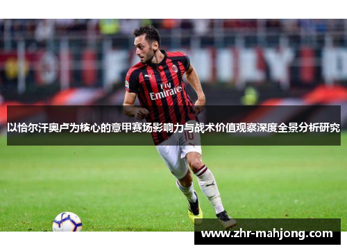 以恰尔汗奥卢为核心的意甲赛场影响力与战术价值观察深度全景分析研究 以恰尔汗奥卢为核心的意甲赛场影响力与战术价值观察深度全景分析研究