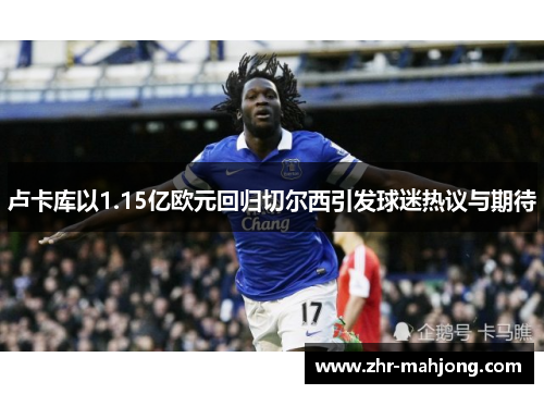 卢卡库以1.15亿欧元回归切尔西引发球迷热议与期待