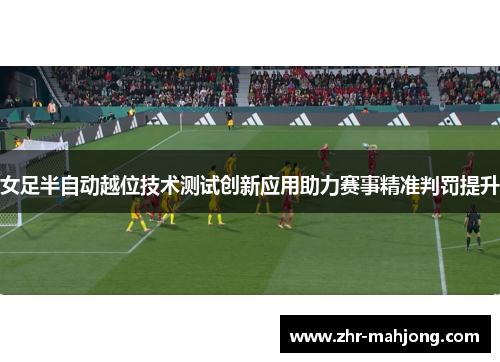 女足半自动越位技术测试创新应用助力赛事精准判罚提升