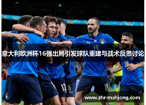 意大利欧洲杯16强出局引发球队重建与战术反思讨论