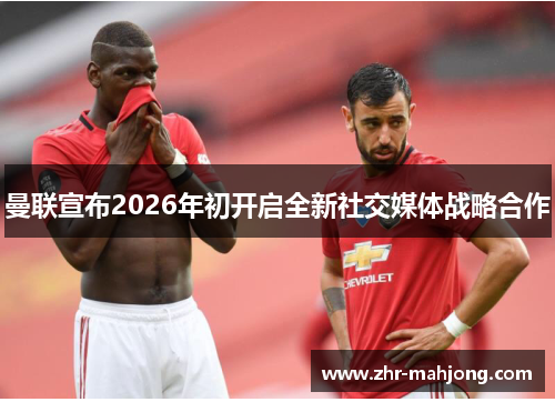 曼联宣布2026年初开启全新社交媒体战略合作