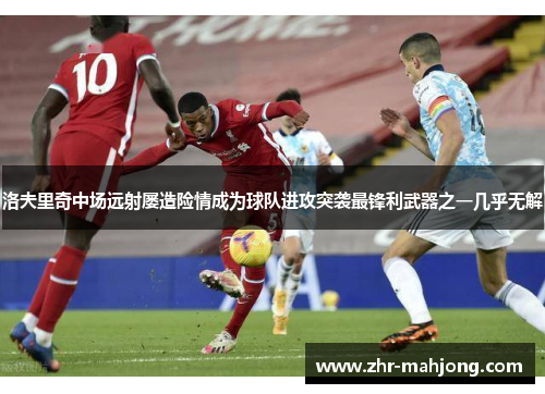 洛夫里奇中场远射屡造险情成为球队进攻突袭最锋利武器之一几乎无解