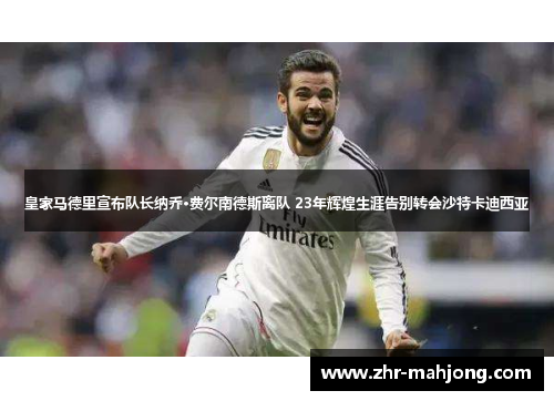 皇家马德里宣布队长纳乔·费尔南德斯离队 23年辉煌生涯告别转会沙特卡迪西亚