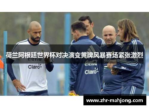 荷兰阿根廷世界杯对决演变黄牌风暴赛场紧张激烈