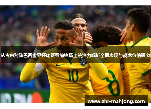 从吉鲁对阵巴西世界杯比赛看前锋场上统治力解析全面表现与战术价值研究