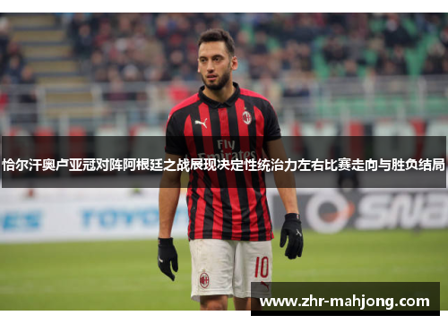 恰尔汗奥卢亚冠对阵阿根廷之战展现决定性统治力左右比赛走向与胜负结局 恰尔汗奥卢亚冠对阵阿根廷之战展现决定性统治力左右比赛走向与胜负结局