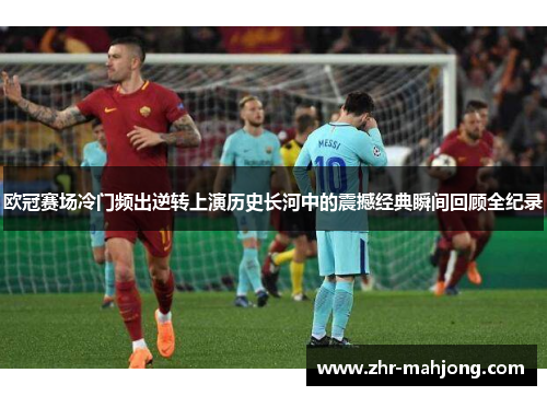 欧冠赛场冷门频出逆转上演历史长河中的震撼经典瞬间回顾全纪录 欧冠赛场冷门频出逆转上演历史长河中的震撼经典瞬间回顾全纪录
