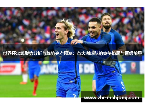 世界杯出线形势分析与趋势亮点预测:各大洲球队的竞争格局与晋级前景 世界杯出线形势分析与趋势亮点预测:各大洲球队的竞争格局与晋级前景