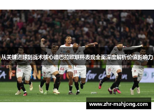 从关键进球到战术核心迪巴拉欧联杯表现全面深度解析价值影响力