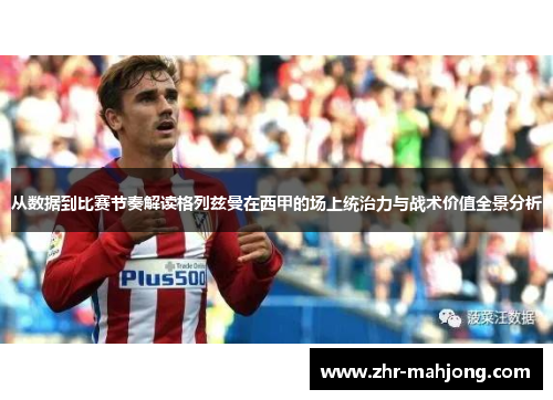 从数据到比赛节奏解读格列兹曼在西甲的场上统治力与战术价值全景分析 从数据到比赛节奏解读格列兹曼在西甲的场上统治力与战术价值全景分析