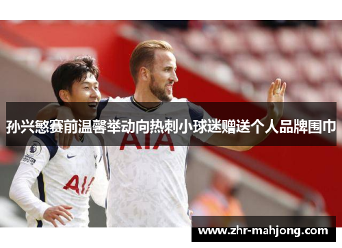 孙兴慜赛前温馨举动向热刺小球迷赠送个人品牌围巾
