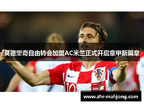 莫德里奇自由转会加盟AC米兰正式开启意甲新篇章 莫德里奇自由转会加盟AC米兰正式开启意甲新篇章