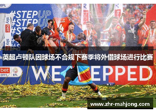 英超卢顿队因球场不合规下赛季将外借球场进行比赛 英超卢顿队因球场不合规下赛季将外借球场进行比赛