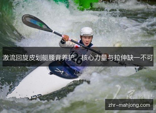 激流回旋皮划艇腰背养护,核心力量与拉伸缺一不可 激流回旋皮划艇腰背养护,核心力量与拉伸缺一不可