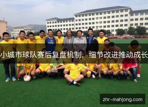 小城市球队赛后复盘机制,细节改进推动成长 小城市球队赛后复盘机制,细节改进推动成长