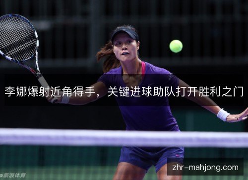 李娜爆射近角得手，关键进球助队打开胜利之门