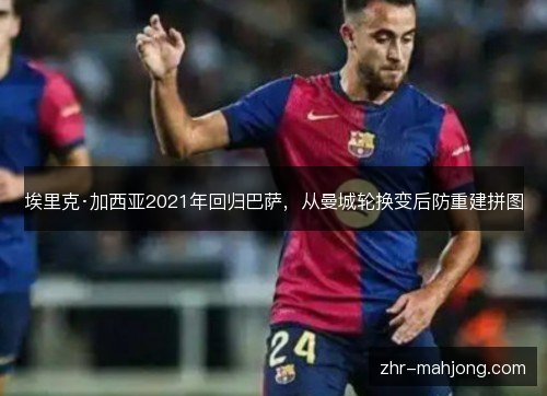 埃里克·加西亚2021年回归巴萨,从曼城轮换变后防重建拼图 埃里克·加西亚2021年回归巴萨,从曼城轮换变后防重建拼图