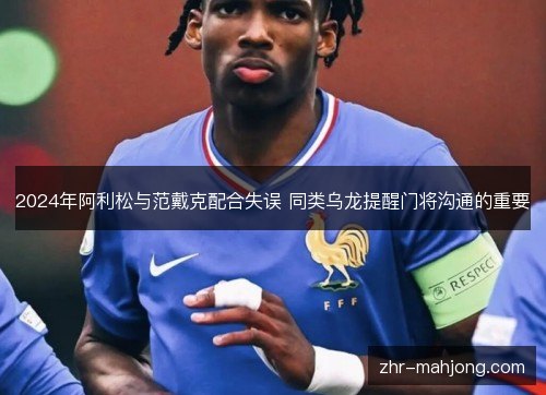 2024年阿利松与范戴克配合失误 同类乌龙提醒门将沟通的重要 2024年阿利松与范戴克配合失误 同类乌龙提醒门将沟通的重要