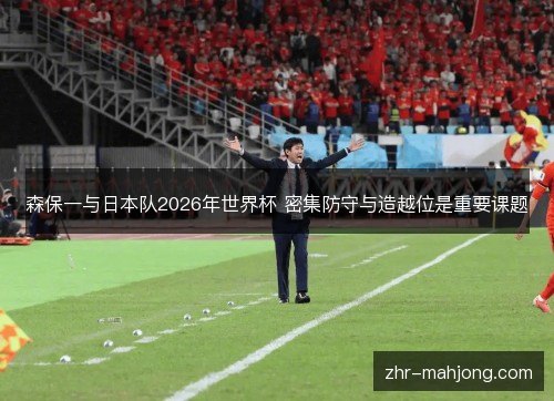 森保一与日本队2026年世界杯 密集防守与造越位是重要课题